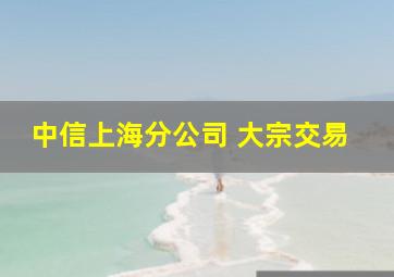 中信上海分公司 大宗交易